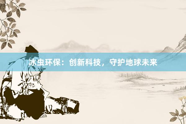 冰虫环保：创新科技，守护地球未来